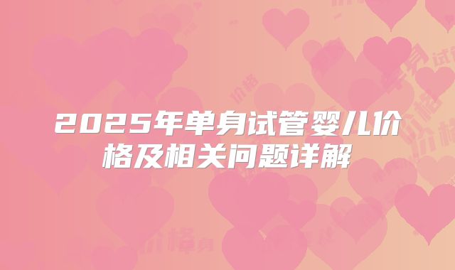 2025年单身试管婴儿价格及相关问题详解