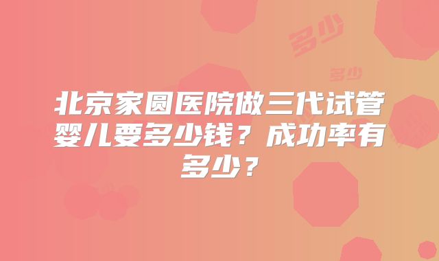 北京家圆医院做三代试管婴儿要多少钱?成功率有多少?