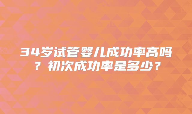34岁试管婴儿成功率高吗？初次成功率是多少？