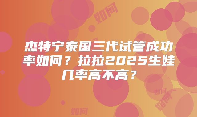 杰特宁泰国三代试管成功率如何?拉拉2025生娃几率高不高?