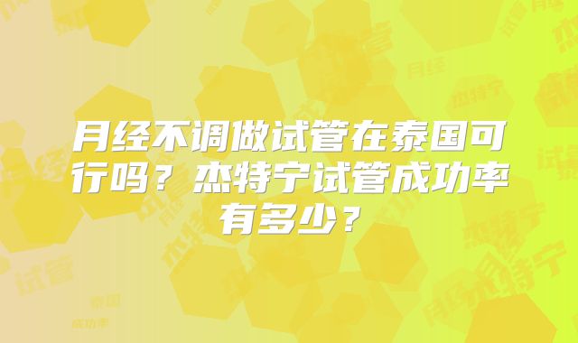 月经不调做试管在泰国可行吗?杰特宁试管成功率有多少?