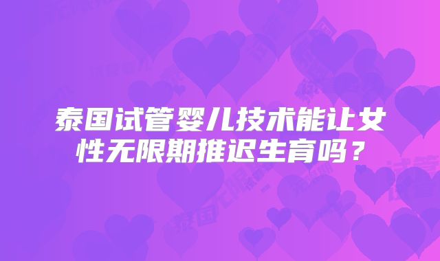 泰国试管婴儿技术能让女性无限期推迟生育吗？