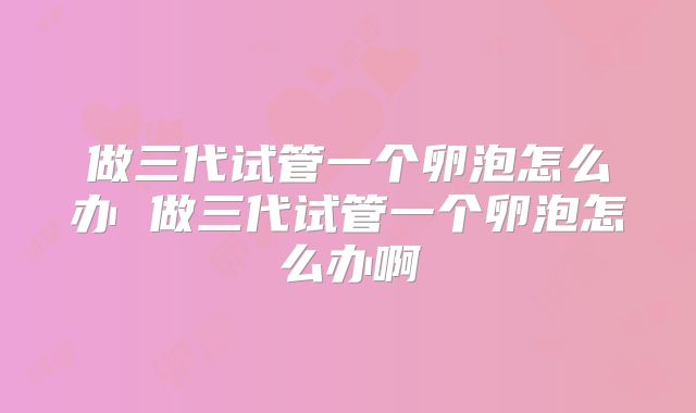 做三代试管一个卵泡怎么办 做三代试管一个卵泡怎么办啊