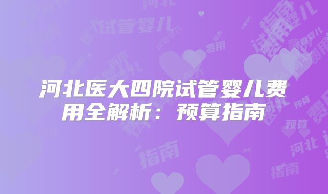 河北医大四院试管婴儿费用全解析:预算指南