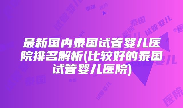最新国内泰国试管婴儿医院排名解析(比较好的泰国试管婴儿医院)