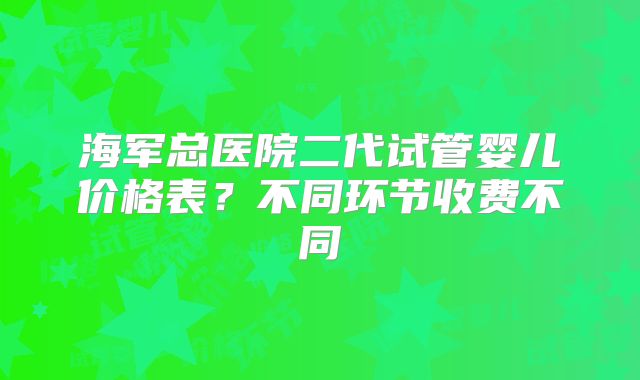 海军总医院二代试管婴儿价格表?不同环节收费不同