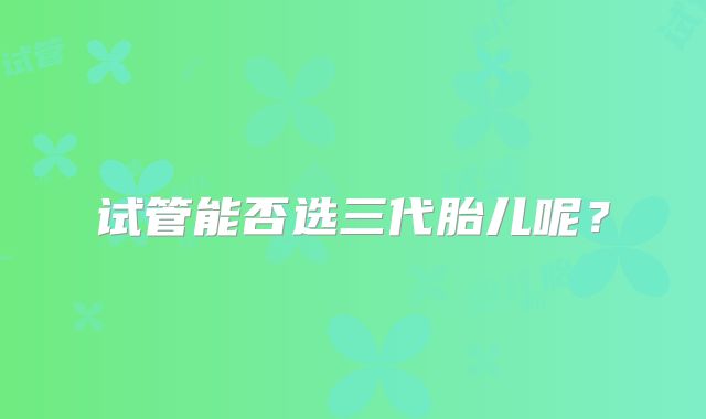 试管能否选三代胎儿呢?