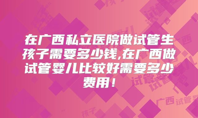 在广西私立医院做试管生孩子需要多少钱,在广西做试管婴儿比较好需要多少费用！