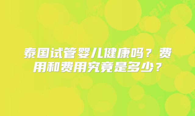 泰国试管婴儿健康吗?费用和费用究竟是多少?