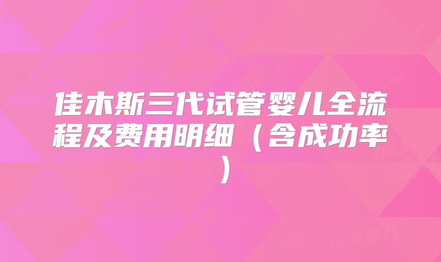 佳木斯三代试管婴儿全流程及费用明细(含成功率)