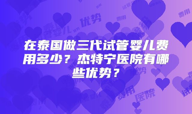 在泰国做三代试管婴儿费用多少?杰特宁医院有哪些优势?