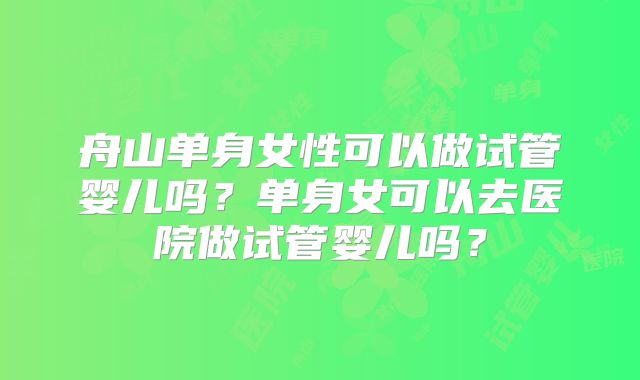 舟山单身女性可以做试管婴儿吗？单身女可以去医院做试管婴儿吗？