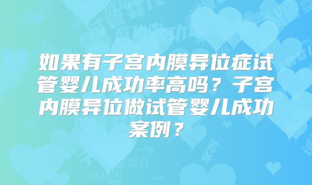 如果有子宫内膜异位症试管婴儿成功率高吗？子宫内膜异位做试管婴儿成功案例？