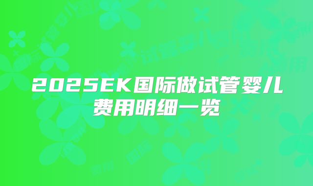 2025EK国际做试管婴儿费用明细一览