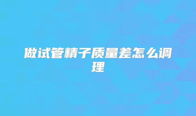 做试管精子质量差怎么调理