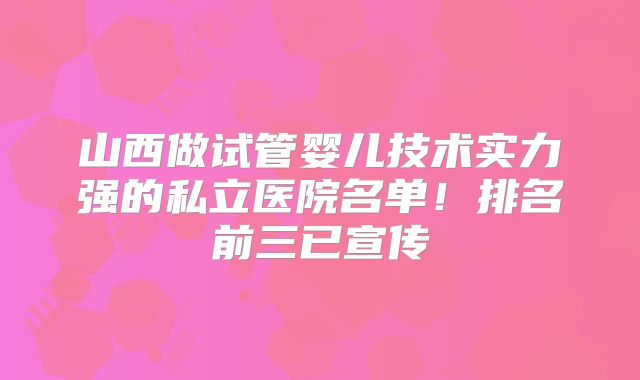 山西做试管婴儿技术实力强的私立医院名单！排名前三已宣传