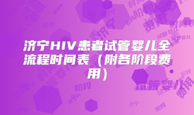 济宁HIV患者试管婴儿全流程时间表（附各阶段费用）