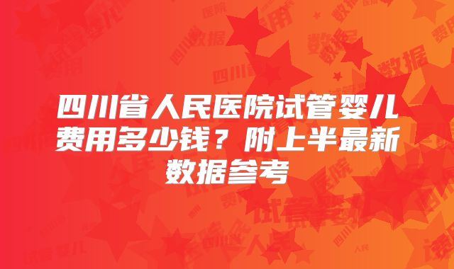 四川省人民医院试管婴儿费用多少钱?附上半最新数据参考