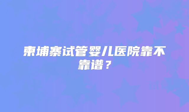 柬埔寨试管婴儿医院靠不靠谱?