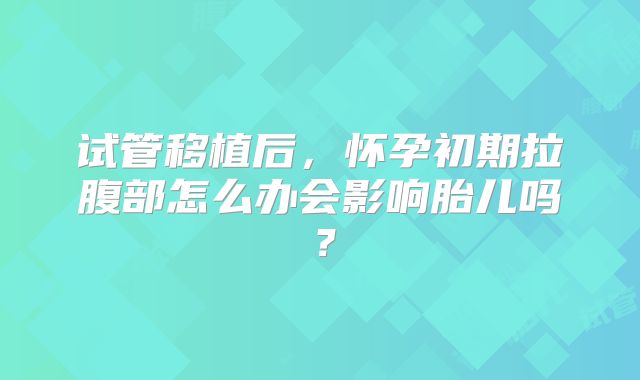 试管移植后,怀孕初期拉腹部怎么办会影响胎儿吗?