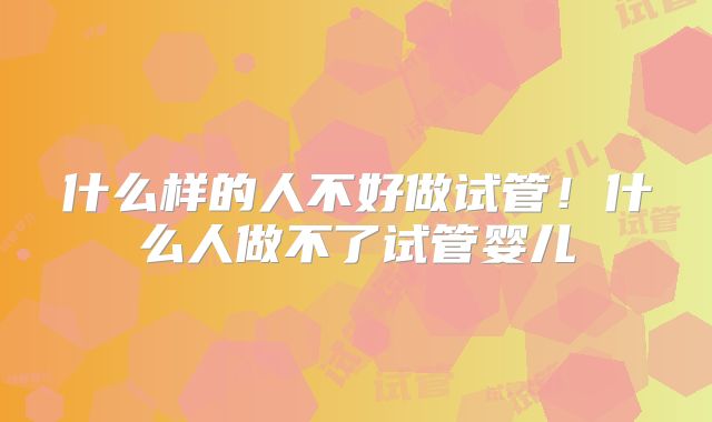 什么样的人不好做试管！什么人做不了试管婴儿