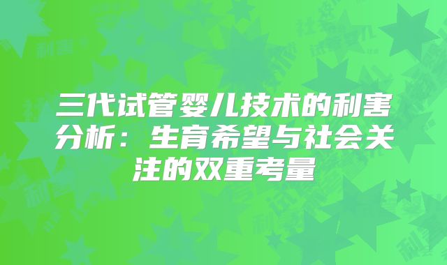 三代试管婴儿技术的利害分析:生育希望与社会关注的双重考量