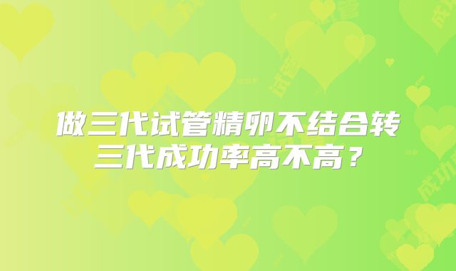 做三代试管精卵不结合转三代成功率高不高？