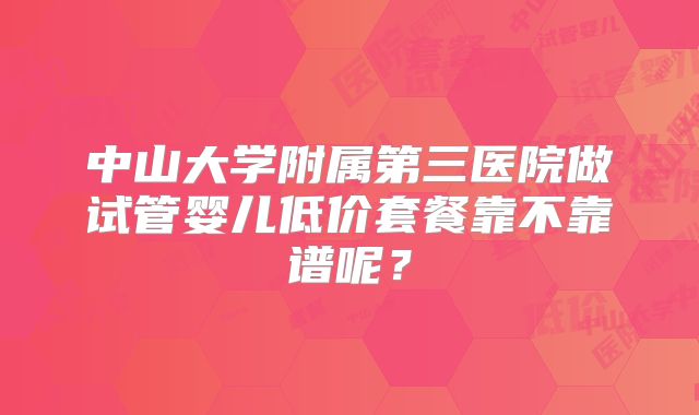 中山大学附属第三医院做试管婴儿低价套餐靠不靠谱呢?