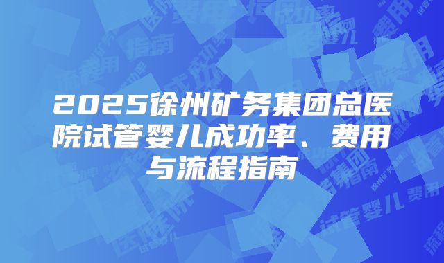2025徐州矿务集团总医院试管婴儿成功率、费用与流程指南