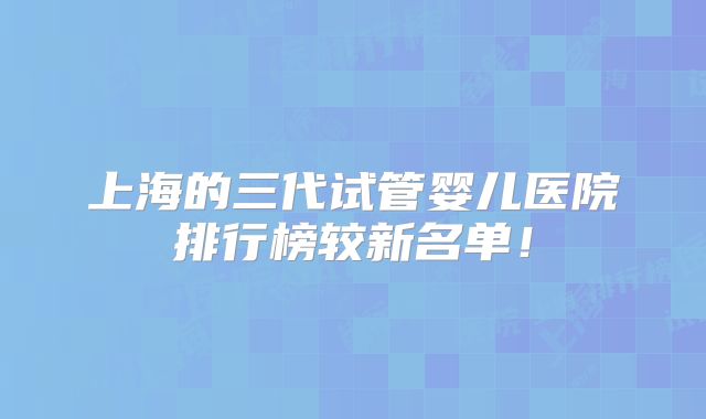 上海的三代试管婴儿医院排行榜较新名单!