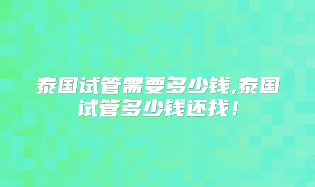 泰国试管需要多少钱,泰国试管多少钱还找!