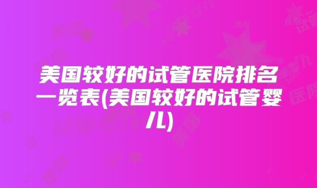 美国较好的试管医院排名一览表(美国较好的试管婴儿)