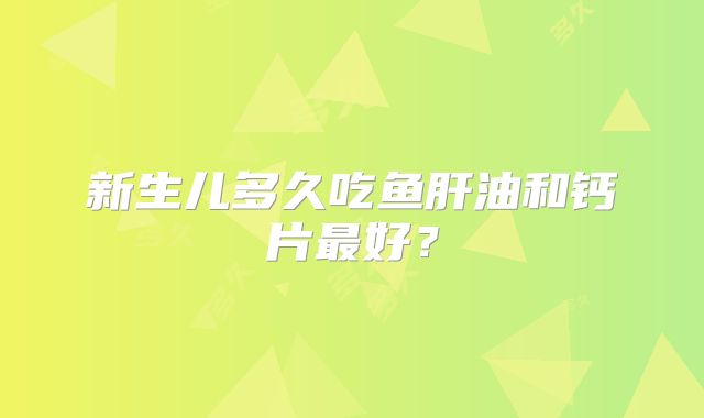 新生儿多久吃鱼肝油和钙片最好?