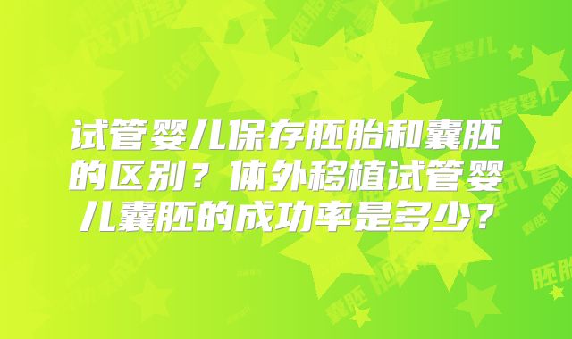 试管婴儿保存胚胎和囊胚的区别?体外移植试管婴儿囊胚的成功率是多少?