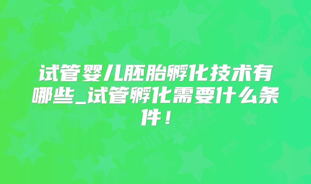 试管婴儿胚胎孵化技术有哪些_试管孵化需要什么条件!