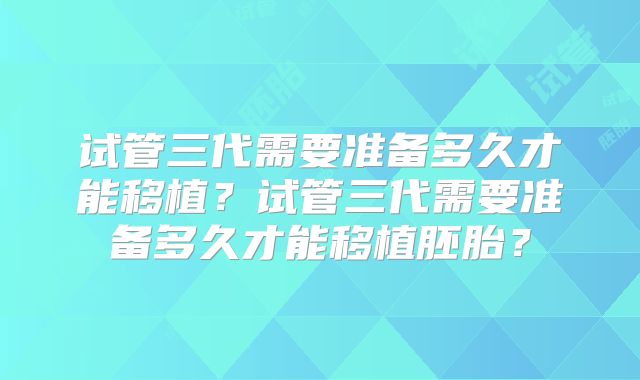试管三代需要准备多久才能移植?试管三代需要准备多久才能移植胚胎?