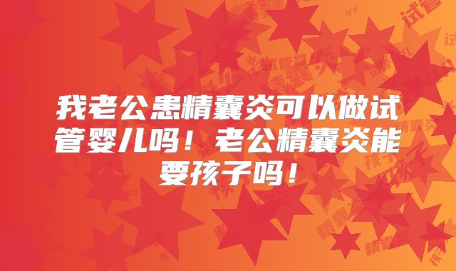 我老公患精囊炎可以做试管婴儿吗！老公精囊炎能要孩子吗！