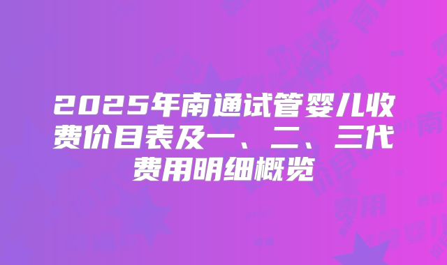 2025年南通试管婴儿收费价目表及一、二、三代费用明细概览