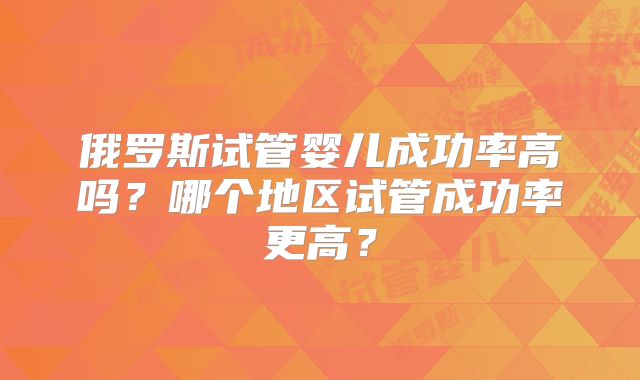 俄罗斯试管婴儿成功率高吗？哪个地区试管成功率更高？
