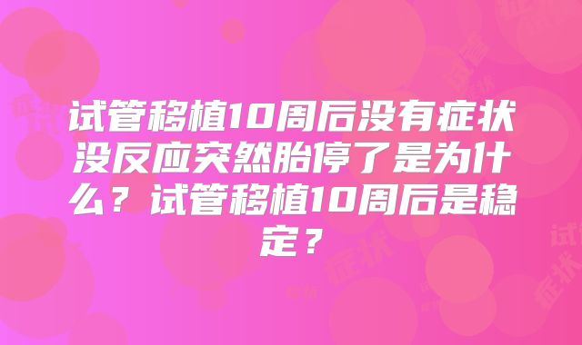 试管移植10周后没有症状没反应突然胎停了是为什么?试管移植10周后是稳定?