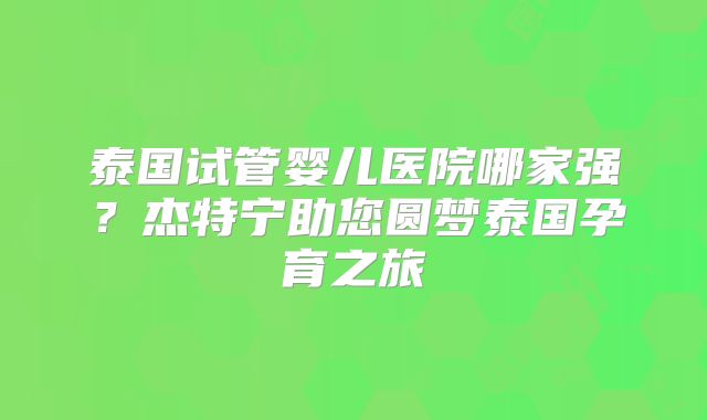 泰国试管婴儿医院哪家强?杰特宁助您圆梦泰国孕育之旅