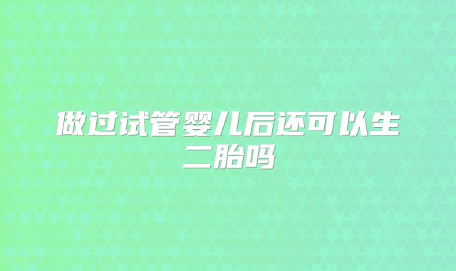 做过试管婴儿后还可以生二胎吗