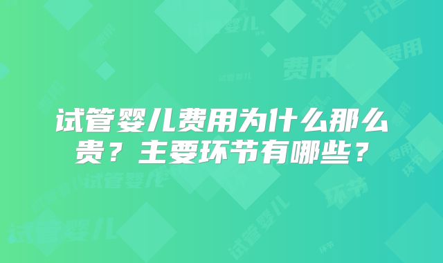 试管婴儿费用为什么那么贵?主要环节有哪些?