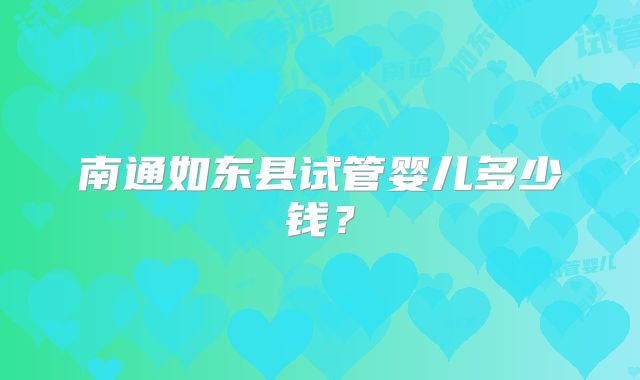 南通如东县试管婴儿多少钱?