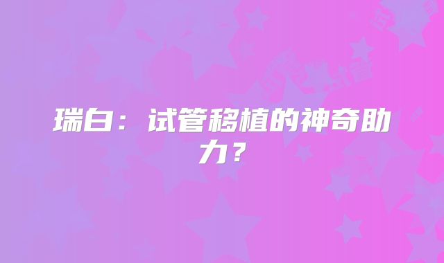 瑞白:试管移植的神奇助力?
