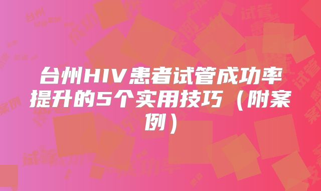 台州HIV患者试管成功率提升的5个实用技巧（附案例）