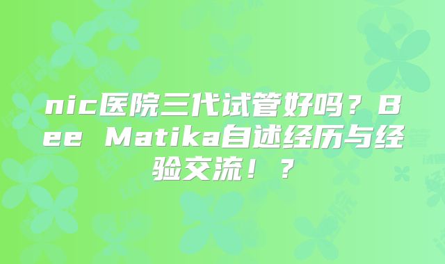 nic医院三代试管好吗?Bee Matika自述经历与经验交流!?