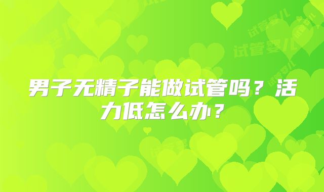 男子无精子能做试管吗?活力低怎么办?