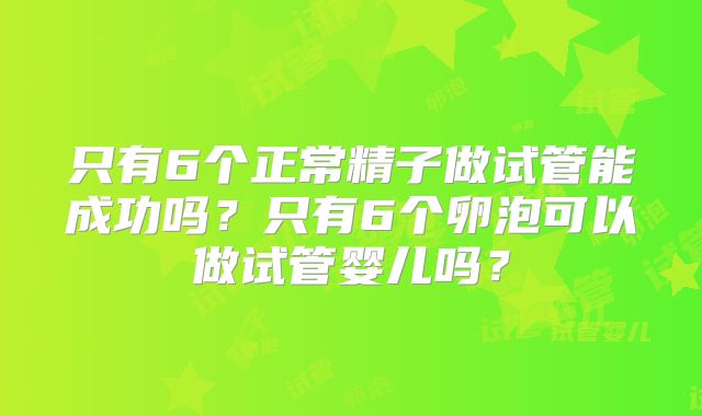 只有6个正常精子做试管能成功吗?只有6个卵泡可以做试管婴儿吗?