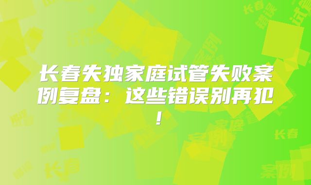 长春失独家庭试管失败案例复盘：这些错误别再犯！